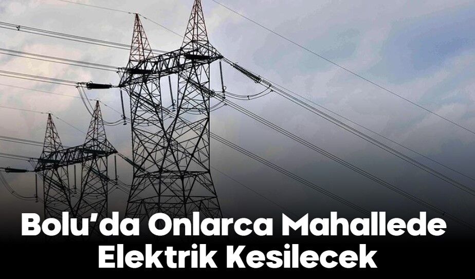 Bolu’da Onlarca Mahallede Elektrik Kesilecek