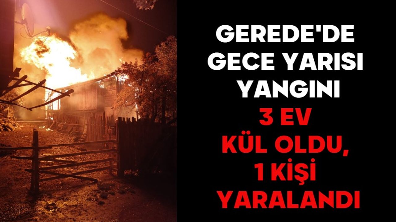 GEREDE'DE GECE YARISI YANGINI: 3 EV KÜL OLDU, 1 KİŞİ YARALANDI