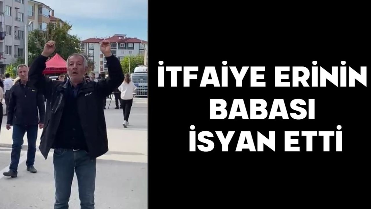 İTFAİYE ERİNİN BABASI İSYAN ETTİ