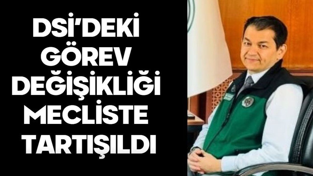DSİ’DEKİ GÖREV DEĞİŞİKLİĞİ MECLİSTE TARTIŞILDI