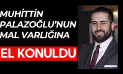 MUHİTTİN PALAZOĞLU’NUN MAL VARLIĞINA EL KONULDU