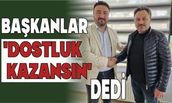 BAŞKANLAR ‘DOSTLUK KAZANSIN’ DEDİ