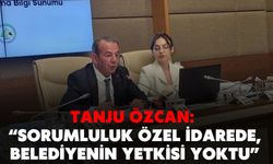 TANJU ÖZCAN: “SORUMLULUK ÖZEL İDAREDE, BELEDİYENİN YETKİSİ YOKTU”