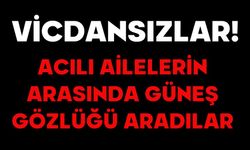 VİCDANSIZLAR! ACILI AİLELERİN ARASINDA GÜNEŞ GÖZLÜĞÜ ARADILAR
