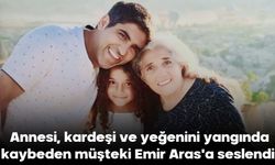 Annesi, kardeşi ve yeğenini yangında kaybeden müşteki Emir Aras'a seslendi