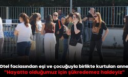 Otel faciasından eşi ve çocuğuyla birlikte kurtulan anne:  "Hayatta olduğumuz için şükredemez haldeyiz"