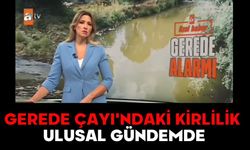 GEREDE ÇAYI'NDAKİ KİRLİLİK ULUSAL GÜNDEMDE