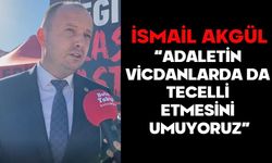 İSMAİL AKGÜL, “ADALETİN VİCDANLARDA DA TECELLİ ETMESİNİ UMUYORUZ”
