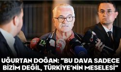 UĞURTAN DOĞAN: “BU DAVA SADECE BİZİM DEĞİL, TÜRKİYE’NİN MESELESİ”