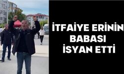İTFAİYE ERİNİN BABASI İSYAN ETTİ