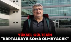 YÜKSEL GÜLTEKİN, “KARTALKAYA SOMA OLMAYACAK”