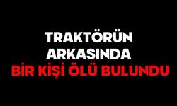 TRAKTÖRÜN ARKASINDA BİR KİŞİ ÖLÜ BULUNDU
