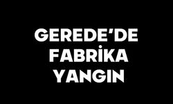 GEREDE’DE FABRİKA YANGINI
