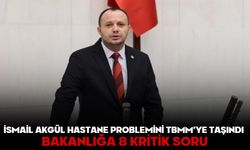 İsmail Akgül hastane problemini TBMM’ye taşındı! BAKANLIĞA 8 KRİTİK SORU