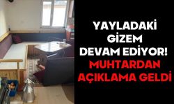 YAYLADAKİ GİZEM DEVAM EDİYOR!  MUHTARDAN AÇIKLAMA GELDİ