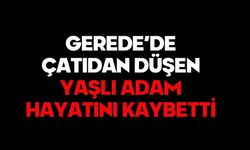 GEREDE’DE ÇATIDAN DÜŞEN YAŞLI ADAM HAYATINI KAYBETTİ