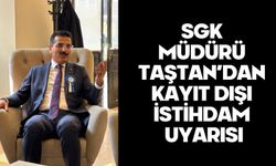 SGK MÜDÜRÜ TAŞTAN’DAN KAYIT DIŞI İSTİHDAM UYARISI