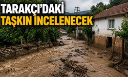 TARAKÇI’DAKİ TAŞKIN İNCELENECEK