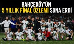 BAHÇEKÖY’ÜN 5 YILLIK FİNAL ÖZLEMİ SONA ERDİ