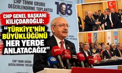 CHP GENEL BAŞKANI KILIÇDAROĞLU: "TÜRKİYE'NİN BÜYÜKLÜĞÜNÜ HER YERDE ANLATACAĞIZ"