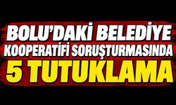 BOLU'DAKİ BELEDİYE KOOPERATİFİ SORUŞTURMASINDA 5 TUTUKLAMA