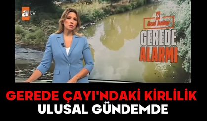 GEREDE ÇAYI'NDAKİ KİRLİLİK ULUSAL GÜNDEMDE