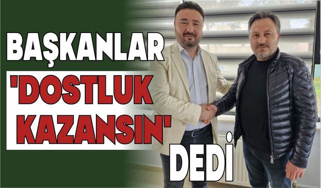 BAŞKANLAR ‘DOSTLUK KAZANSIN’ DEDİ