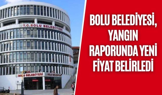 BOLU BELEDİYESİ, YANGIN RAPORUNDA YENİ FİYAT BELİRLEDİ