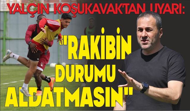 YALÇIN KOŞUKAVAK’TAN UYARI: "RAKİBİN DURUMU ALDATMASIN"