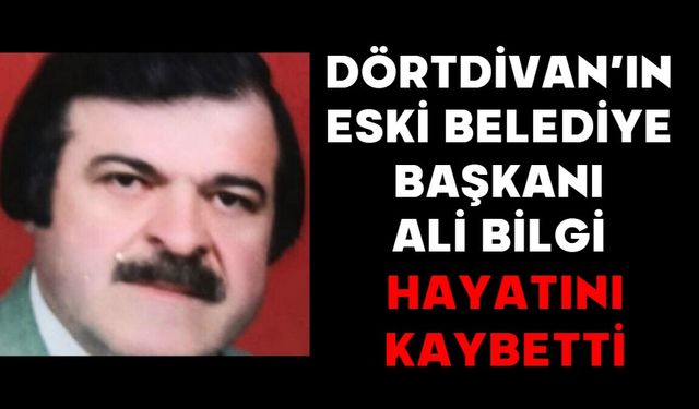DÖRTDİVAN’IN ESKİ BELEDİYE BAŞKANI ALİ BİLGİ HAYATINI KAYBETTİ