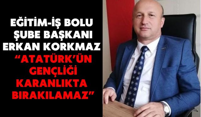 EĞİTİM-İŞ BOLU ŞUBE BAŞKANI ERKAN KORKMAZ:  “ATATÜRK’ÜN GENÇLİĞİ KARANLIKTA BIRAKILAMAZ”