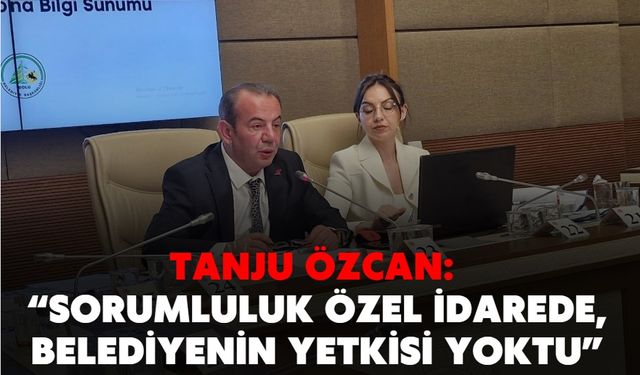 TANJU ÖZCAN: “SORUMLULUK ÖZEL İDAREDE, BELEDİYENİN YETKİSİ YOKTU”