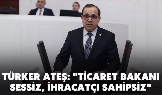 TÜRKER ATEŞ: "TİCARET BAKANI SESSİZ, İHRACATÇI SAHİPSİZ"