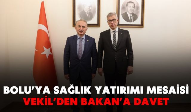 BOLU’YA SAĞLIK YATIRIMI MESAİSİ: VEKİL’DEN BAKAN’A DAVET