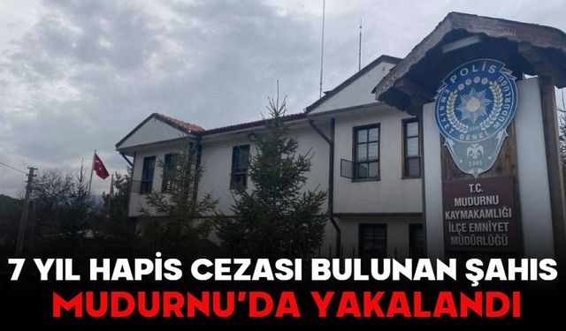 7 YIL HAPİS CEZASI BULUNAN ŞAHIS MUDURNU’DA YAKALANDI