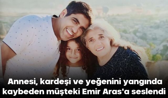 Annesi, kardeşi ve yeğenini yangında kaybeden müşteki Emir Aras'a seslendi