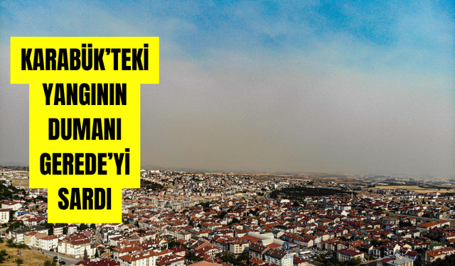 KARABÜK’TEKİ YANGININ DUMANI GEREDE’Yİ SARDI