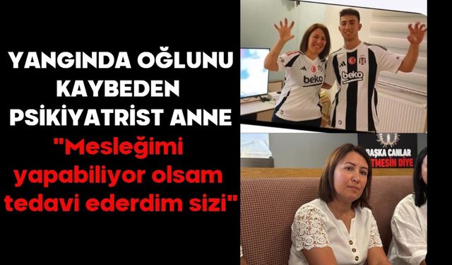 Yangında oğlunu kaybeden psikiyatrist anne: "Mesleğimi yapabiliyor olsam tedavi ederdim sizi"
