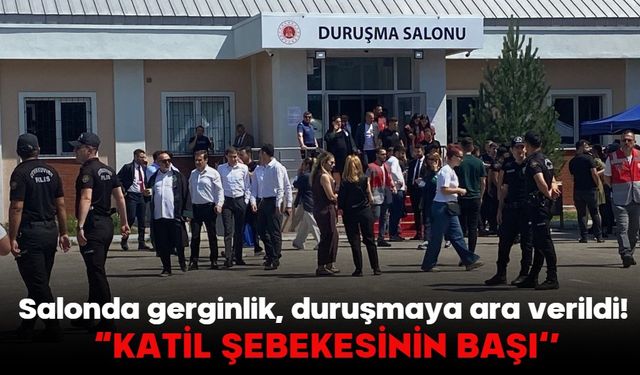Salonda gerginlik, duruşmaya ara verildi! “KATİL ŞEBEKESİNİN BAŞI”