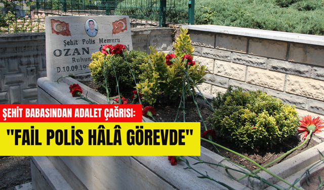 ŞEHİT BABASINDAN ADALET ÇAĞRISI:"FAİL POLİS HÂLÂ GÖREVDE"