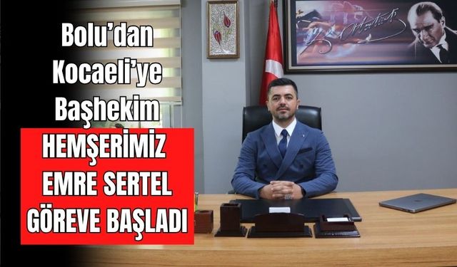 Bolu’dan Kocaeli’ye Başhekim: Hemşerimiz Emre Sertel Göreve Başladı