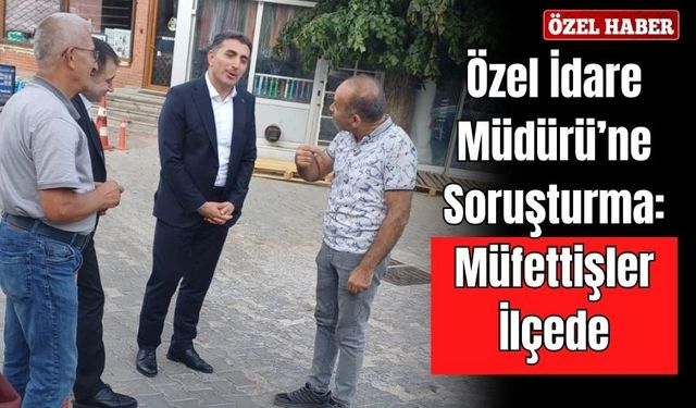 Özel İdare Müdürü’ne Soruşturma: Müfettişler İlçede