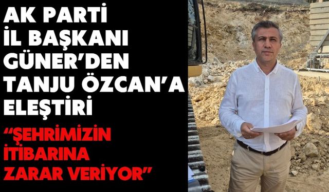 AK PARTİ İL BAŞKANI GÜNER’DEN TANJU ÖZCAN’A ELEŞTİRİ  “ŞEHRİMİZİN İTİBARINA ZARAR VERİYOR”