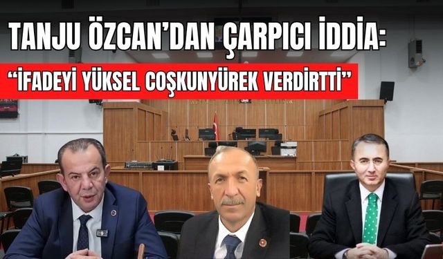 TANJU ÖZCAN’DAN ÇARPICI İDDİA:  “İFADEYİ YÜKSEL COŞKUNYÜREK VERDİRTTİ”