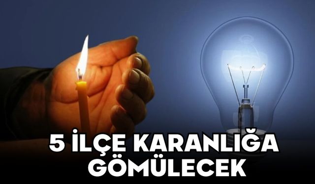 5 İLÇE KARANLIĞA GÖMÜLECEK