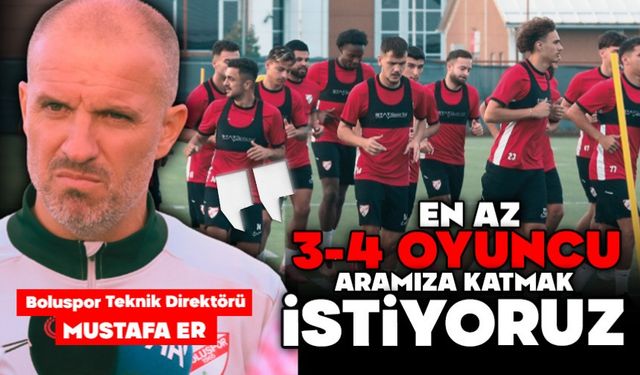MUSTAFA ER; "EN AZ 3-4 OYUNCU ARAMIZA KATMAK İSTİYORUZ