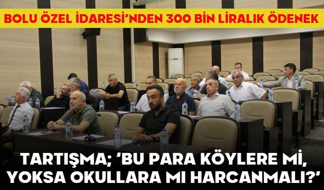 BOLU ÖZEL İDARESİ’NDEN 300 BİN LİRALIK ÖDENEK…  TARTIŞMA; ‘BU PARA KÖYLERE Mİ, YOKSA OKULLARA MI HARCANMALI?’