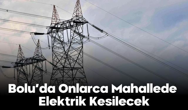 Bolu’da Onlarca Mahallede Elektrik Kesilecek