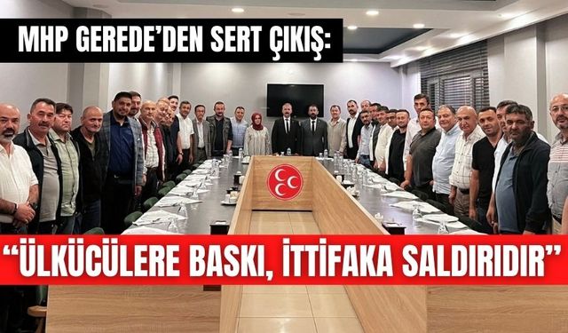 MHP GEREDE’DEN SERT ÇIKIŞ: “ÜLKÜCÜLERE BASKI, İTTİFAKA SALDIRIDIR”