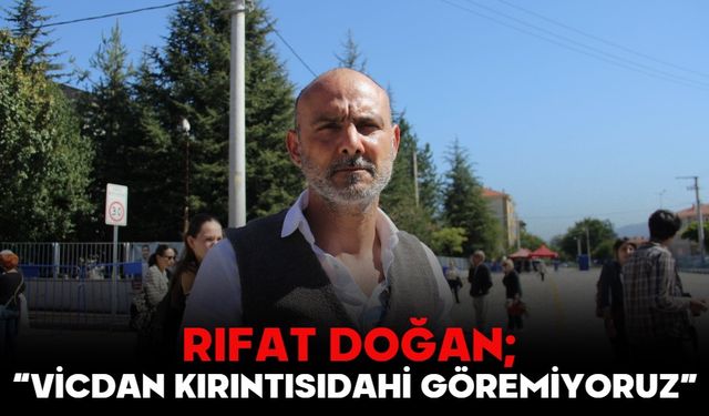 RIFAT DOĞAN; “VİCDAN KIRINTISI DAHİ GÖREMİYORUZ”